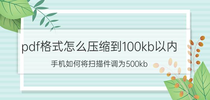 pdf格式怎么压缩到100kb以内 手机如何将扫描件调为500kb？